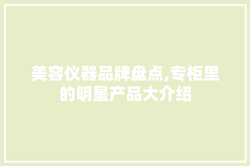 美容仪器品牌盘点,专柜里的明星产品大介绍 美容仪器品牌盘点,专柜里的明星产品大介绍 家居时尚