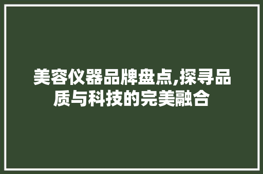美容仪器品牌盘点,探寻品质与科技的完美融合 美容仪器品牌盘点,探寻品质与科技的完美融合 服饰装扮