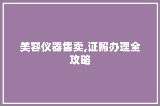美容仪器售卖,证照办理全攻略 美容仪器售卖,证照办理全攻略 家居时尚