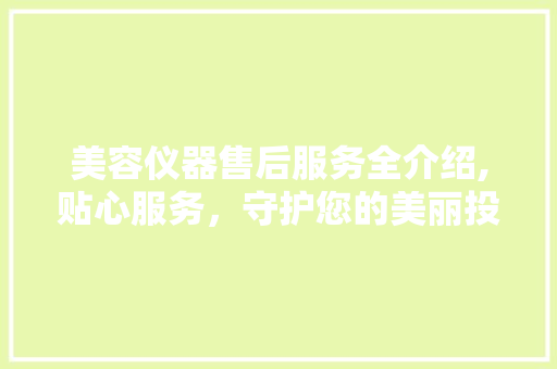 美容仪器售后服务全介绍,贴心服务，守护您的美丽投资 美容仪器售后服务全介绍,贴心服务，守护您的美丽投资 养生保健