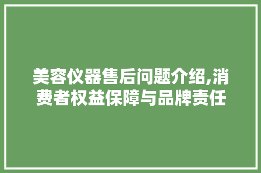 美容仪器售后问题介绍,消费者权益保障与品牌责任 美容仪器售后问题介绍,消费者权益保障与品牌责任 饮食拾萃