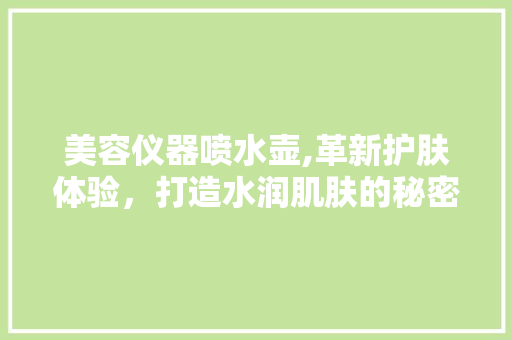 美容仪器喷水壶,革新护肤体验，打造水润肌肤的秘密武器 美容仪器喷水壶,革新护肤体验，打造水润肌肤的秘密武器 旅行地理