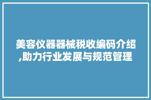 美容仪器器械税收编码介绍,助力行业发展与规范管理 美容仪器器械税收编码介绍,助力行业发展与规范管理 日用科普