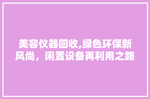 美容仪器回收,绿色环保新风尚，闲置设备再利用之路 美容仪器回收,绿色环保新风尚，闲置设备再利用之路 旅行地理