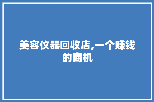 美容仪器回收店,一个赚钱的商机 美容仪器回收店,一个赚钱的商机 旅行地理