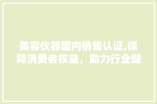 美容仪器国内销售认证,保障消费者权益，助力行业健康发展 美容仪器国内销售认证,保障消费者权益，助力行业健康发展 美容塑身
