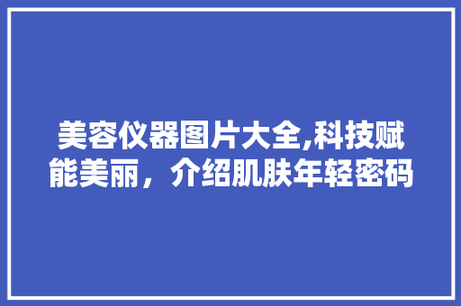 美容仪器图片大全,科技赋能美丽，介绍肌肤年轻密码 美容仪器图片大全,科技赋能美丽，介绍肌肤年轻密码 饮食拾萃