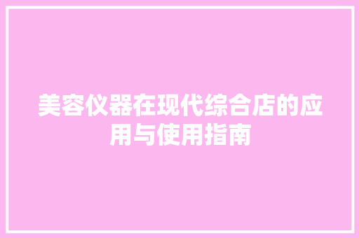 美容仪器在现代综合店的应用与使用指南 美容仪器在现代综合店的应用与使用指南 美容塑身