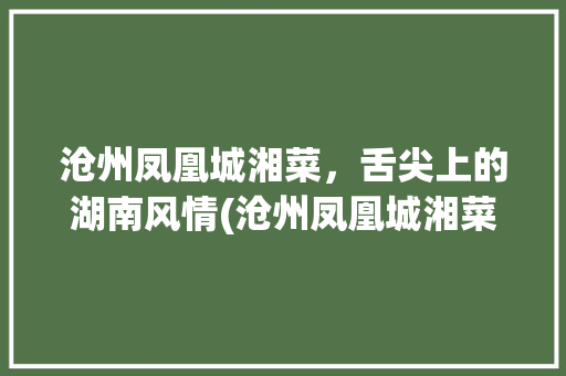 沧州凤凰城湘菜，舌尖上的湖南风情(沧州凤凰城湘菜电话) 沧州凤凰城湘菜，舌尖上的湖南风情(沧州凤凰城湘菜电话) 饮食拾萃