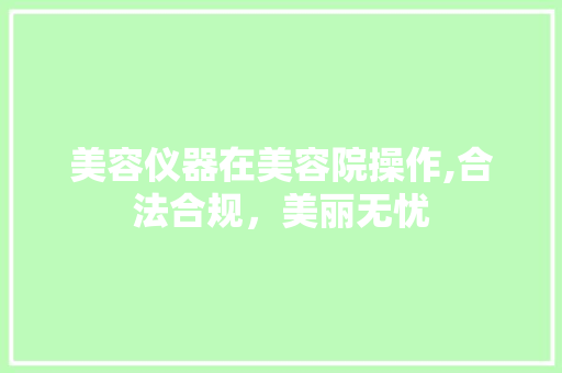 美容仪器在美容院操作,合法合规，美丽无忧 美容仪器在美容院操作,合法合规，美丽无忧 家居时尚