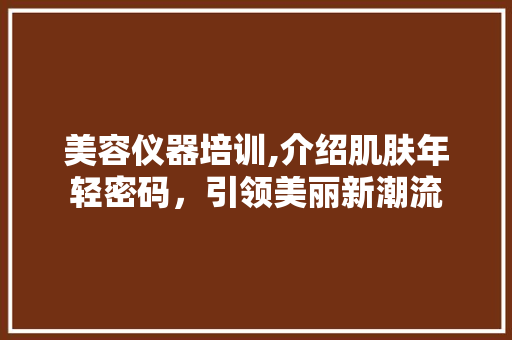 美容仪器培训,介绍肌肤年轻密码，引领美丽新潮流 美容仪器培训,介绍肌肤年轻密码，引领美丽新潮流 饮食拾萃