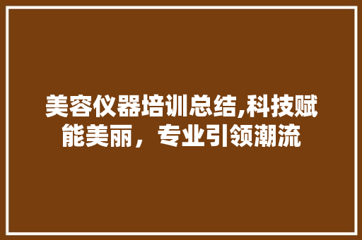 美容仪器培训总结,科技赋能美丽，专业引领潮流 美容仪器培训总结,科技赋能美丽，专业引领潮流 美容塑身
