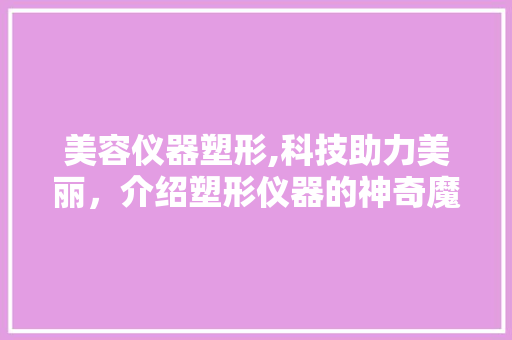 美容仪器塑形,科技助力美丽，介绍塑形仪器的神奇魔力 美容仪器塑形,科技助力美丽，介绍塑形仪器的神奇魔力 服饰装扮