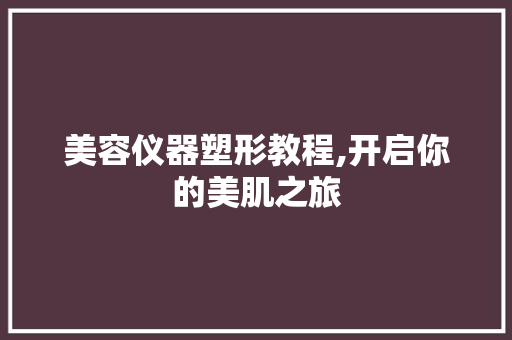 美容仪器塑形教程,开启你的美肌之旅 美容仪器塑形教程,开启你的美肌之旅 美容塑身