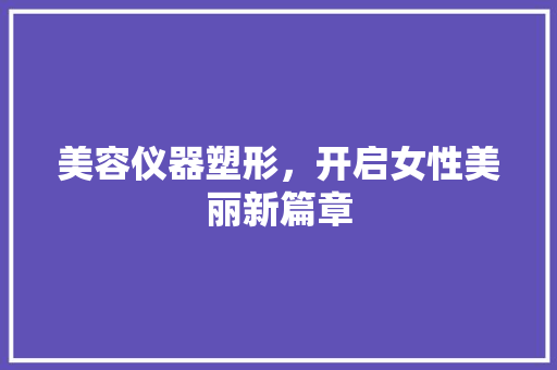 美容仪器塑形，开启女性美丽新篇章 美容仪器塑形，开启女性美丽新篇章 动手制作
