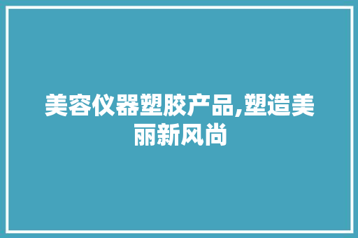 美容仪器塑胶产品,塑造美丽新风尚 美容仪器塑胶产品,塑造美丽新风尚 动手制作