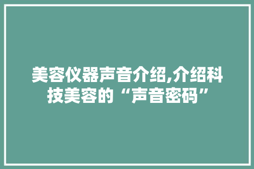 美容仪器声音介绍,介绍科技美容的“声音密码” 美容仪器声音介绍,介绍科技美容的“声音密码” 饮食拾萃