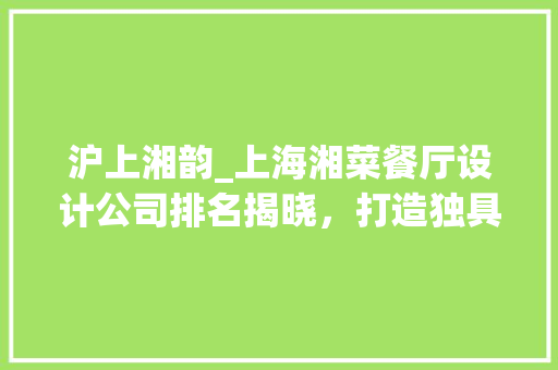 沪上湘韵_上海湘菜餐厅设计公司排名揭晓，打造独具特色的美食天堂(上海湘菜餐厅设计公司排名) 沪上湘韵_上海湘菜餐厅设计公司排名揭晓，打造独具特色的美食天堂(上海湘菜餐厅设计公司排名) 饮食拾萃