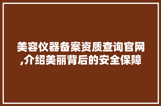 美容仪器备案资质查询官网,介绍美丽背后的安全保障 美容仪器备案资质查询官网,介绍美丽背后的安全保障 动手制作