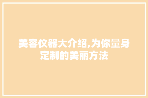 美容仪器大介绍,为你量身定制的美丽方法 美容仪器大介绍,为你量身定制的美丽方法 服饰装扮