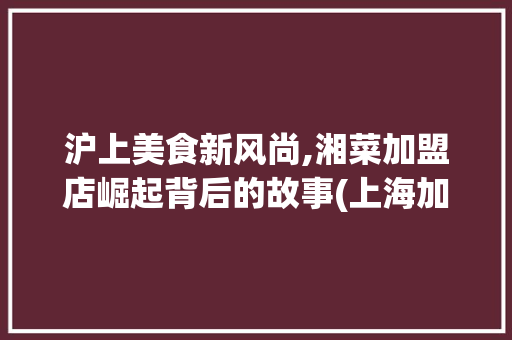 沪上美食新风尚,湘菜加盟店崛起背后的故事(上海加盟湘菜中餐店) 沪上美食新风尚,湘菜加盟店崛起背后的故事(上海加盟湘菜中餐店) 饮食拾萃