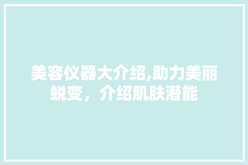 美容仪器大介绍,助力美丽蜕变，介绍肌肤潜能 美容仪器大介绍,助力美丽蜕变，介绍肌肤潜能 家居时尚
