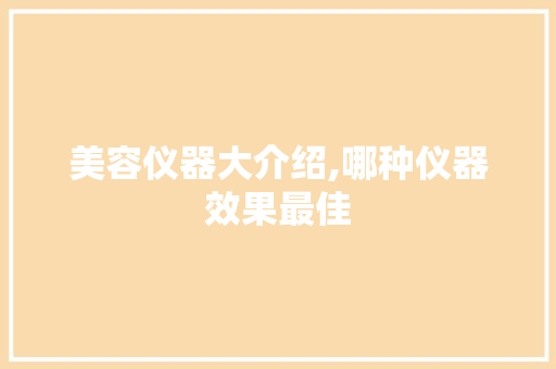 美容仪器大介绍,哪种仪器效果最佳 美容仪器大介绍,哪种仪器效果最佳 家居时尚
