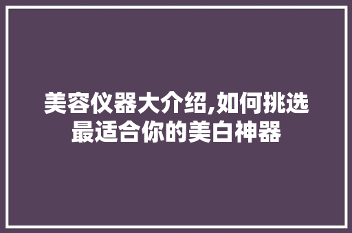 美容仪器大介绍,如何挑选最适合你的美白神器 美容仪器大介绍,如何挑选最适合你的美白神器 日用科普