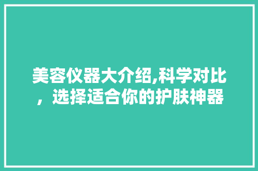 美容仪器大介绍,科学对比，选择适合你的护肤神器 美容仪器大介绍,科学对比，选择适合你的护肤神器 日用科普