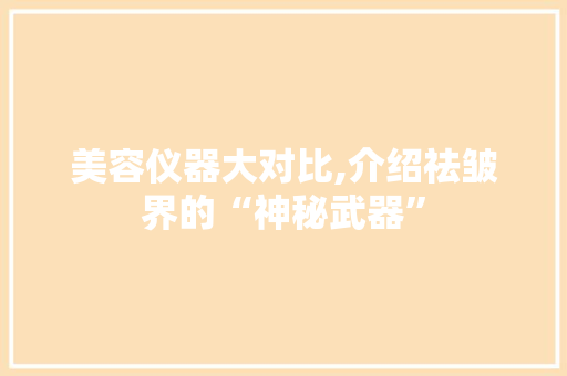 美容仪器大对比,介绍祛皱界的“神秘武器” 美容仪器大对比,介绍祛皱界的“神秘武器” 旅行地理