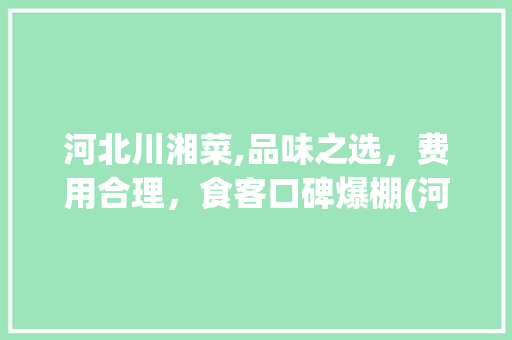 河北川湘菜,品味之选，费用合理，食客口碑爆棚(河北川湘菜费用高吗) 河北川湘菜,品味之选，费用合理，食客口碑爆棚(河北川湘菜费用高吗) 饮食拾萃