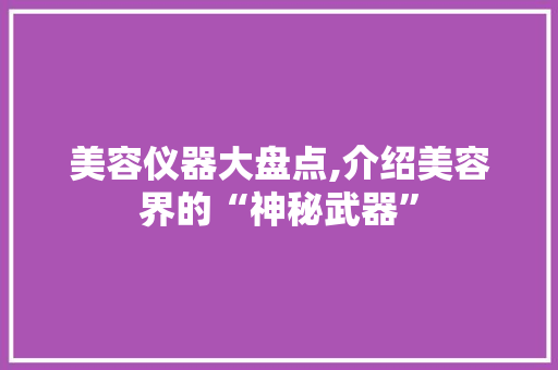 美容仪器大盘点,介绍美容界的“神秘武器” 美容仪器大盘点,介绍美容界的“神秘武器” 家居时尚