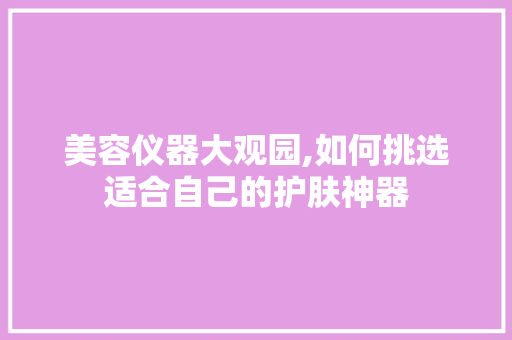美容仪器大观园,如何挑选适合自己的护肤神器 美容仪器大观园,如何挑选适合自己的护肤神器 日用科普