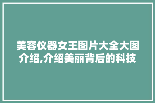 美容仪器女王图片大全大图介绍,介绍美丽背后的科技力量 美容仪器女王图片大全大图介绍,介绍美丽背后的科技力量 家居时尚