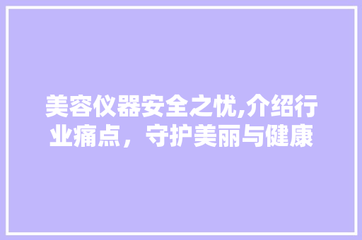 美容仪器安全之忧,介绍行业痛点，守护美丽与健康 美容仪器安全之忧,介绍行业痛点，守护美丽与健康 服饰装扮