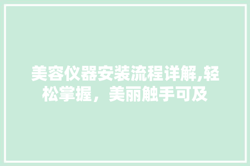 美容仪器安装流程详解,轻松掌握，美丽触手可及 日用科普