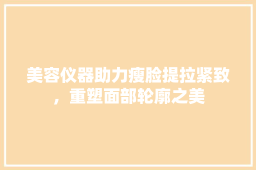 美容仪器助力瘦脸提拉紧致，重塑面部轮廓之美 美容仪器助力瘦脸提拉紧致，重塑面部轮廓之美 美容塑身