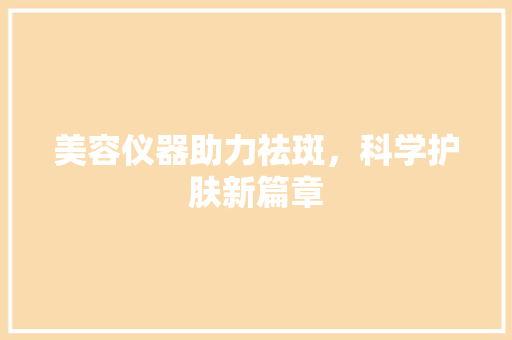 美容仪器助力祛斑，科学护肤新篇章 美容仪器助力祛斑，科学护肤新篇章 日用科普