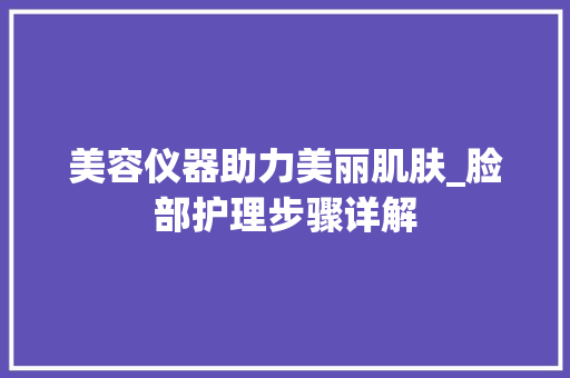 美容仪器助力美丽肌肤_脸部护理步骤详解 美容仪器助力美丽肌肤_脸部护理步骤详解 日用科普