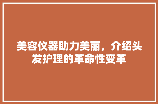 美容仪器助力美丽，介绍头发护理的革命性变革 美容仪器助力美丽，介绍头发护理的革命性变革 服饰装扮