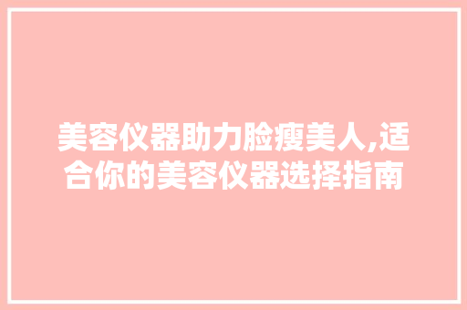 美容仪器助力脸瘦美人,适合你的美容仪器选择指南 美容仪器助力脸瘦美人,适合你的美容仪器选择指南 旅行地理