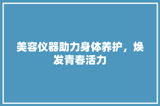 美容仪器助力身体养护，焕发青春活力 美容仪器助力身体养护，焕发青春活力 家居时尚