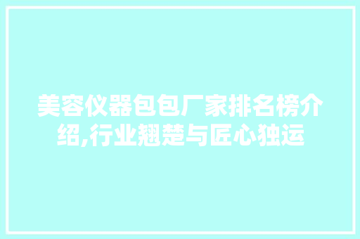 美容仪器包包厂家排名榜介绍,行业翘楚与匠心独运 美容仪器包包厂家排名榜介绍,行业翘楚与匠心独运 家居时尚