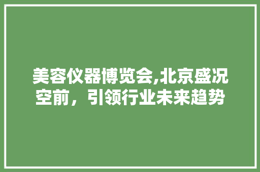 美容仪器博览会,北京盛况空前，引领行业未来趋势 美容仪器博览会,北京盛况空前，引领行业未来趋势 动手制作
