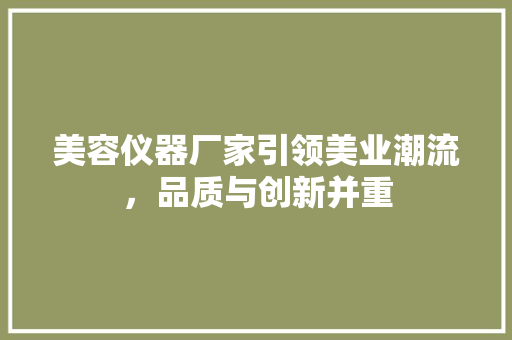 美容仪器厂家引领美业潮流，品质与创新并重 美容仪器厂家引领美业潮流，品质与创新并重 家居时尚