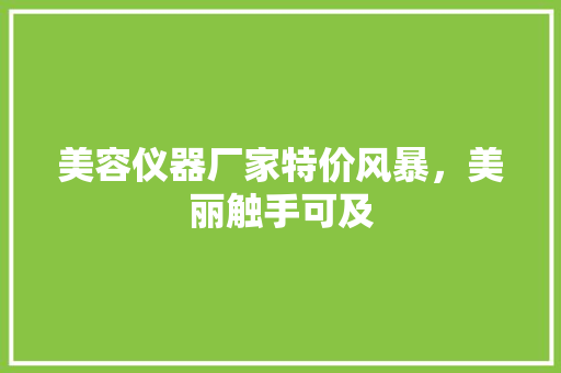 美容仪器厂家特价风暴，美丽触手可及 美容仪器厂家特价风暴，美丽触手可及 饮食拾萃
