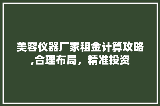 美容仪器厂家租金计算攻略,合理布局，精准投资 美容仪器厂家租金计算攻略,合理布局，精准投资 家居时尚
