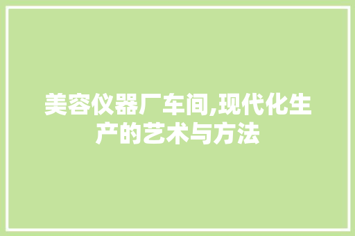 美容仪器厂车间,现代化生产的艺术与方法 美容仪器厂车间,现代化生产的艺术与方法 动手制作