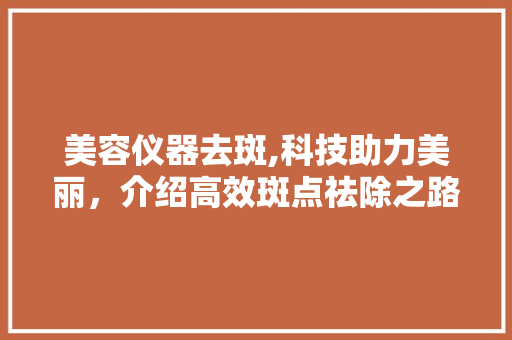 美容仪器去斑,科技助力美丽，介绍高效斑点祛除之路 美容仪器去斑,科技助力美丽，介绍高效斑点祛除之路 日用科普
