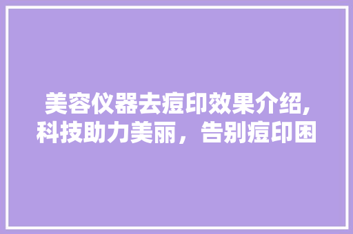 美容仪器去痘印效果介绍,科技助力美丽，告别痘印困扰 美容仪器去痘印效果介绍,科技助力美丽，告别痘印困扰 家居时尚